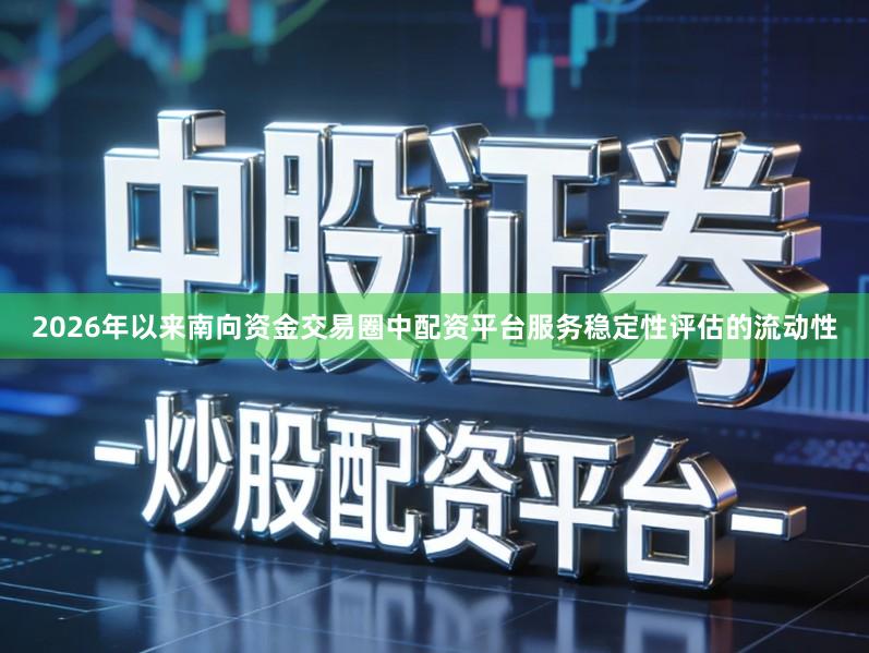 2026年以来南向资金交易圈中配资平台服务稳定性评估的流动性