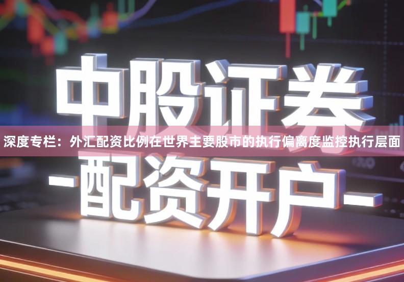 深度专栏:外汇配资比例在世界主要股市的执行偏离度监控执行层面