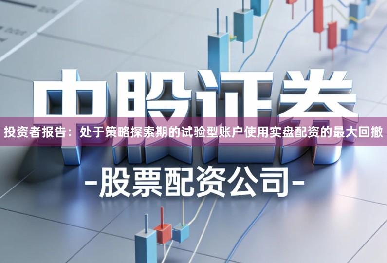 投资者报告：处于策略探索期的试验型账户使用实盘配资的最大回撤