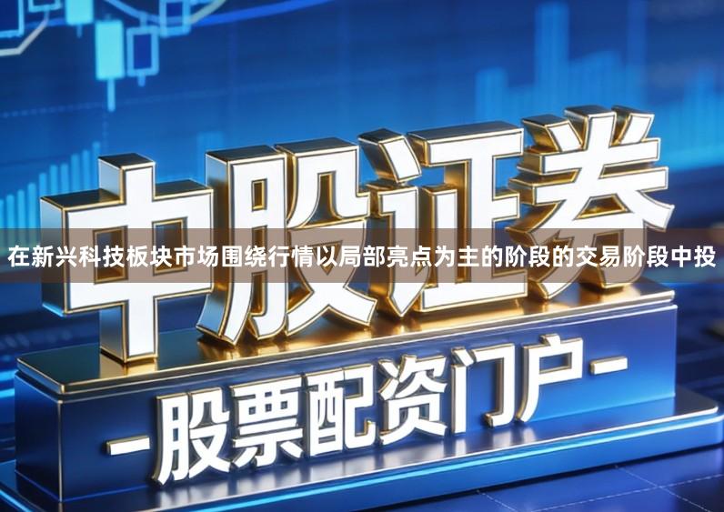 在新兴科技板块市场围绕行情以局部亮点为主的阶段的交易阶段中投
