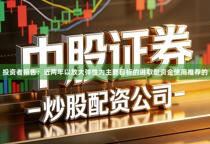 投资者报告：近两年以放大弹性为主要目标的进取型资金使用推荐的