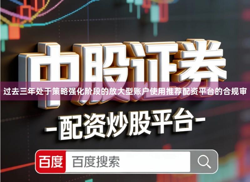 过去三年处于策略强化阶段的放大型账户使用推荐配资平台的合规审