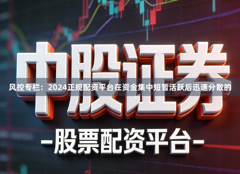 风控专栏：2024正规配资平台在资金集中短暂活跃后迅速分散的