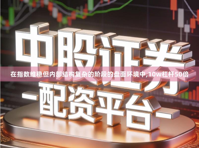 在指数维稳但内部结构复杂的阶段的盘面环境中,10w杠杆50倍