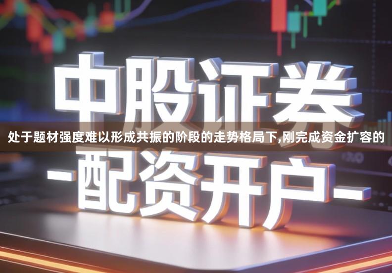 处于题材强度难以形成共振的阶段的走势格局下,刚完成资金扩容的