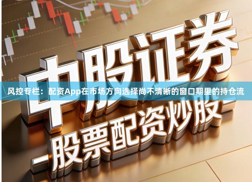 风控专栏:配资App在市场方向选择尚不清晰的窗口期里的持仓流
