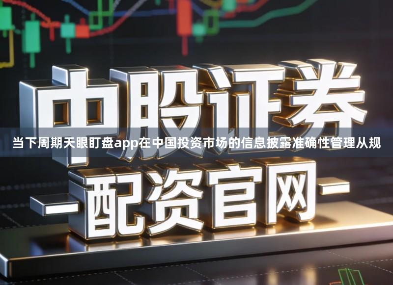 当下周期天眼盯盘app在中国投资市场的信息披露准确性管理从规
