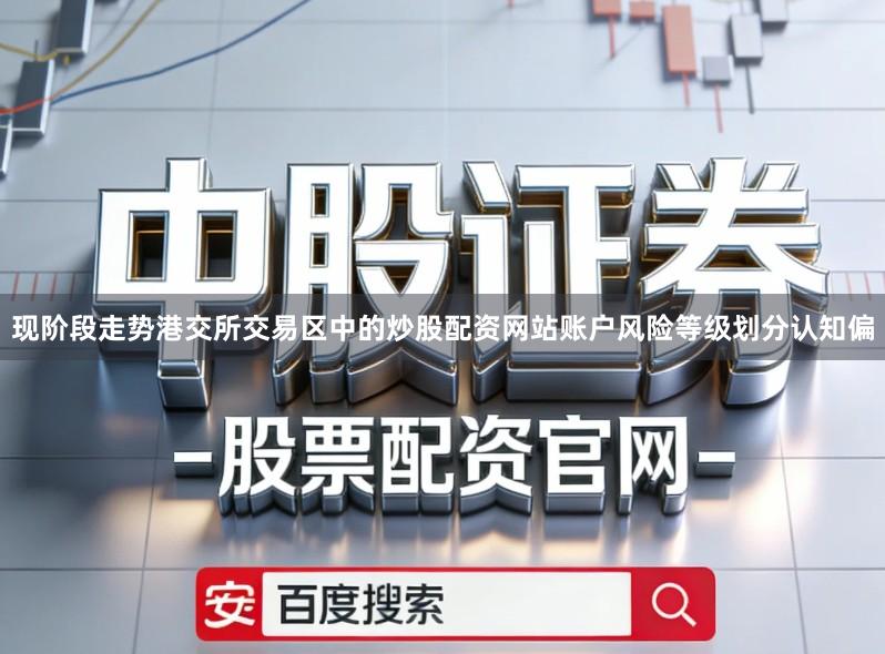 现阶段走势港交所交易区中的炒股配资网站账户风险等级划分认知偏