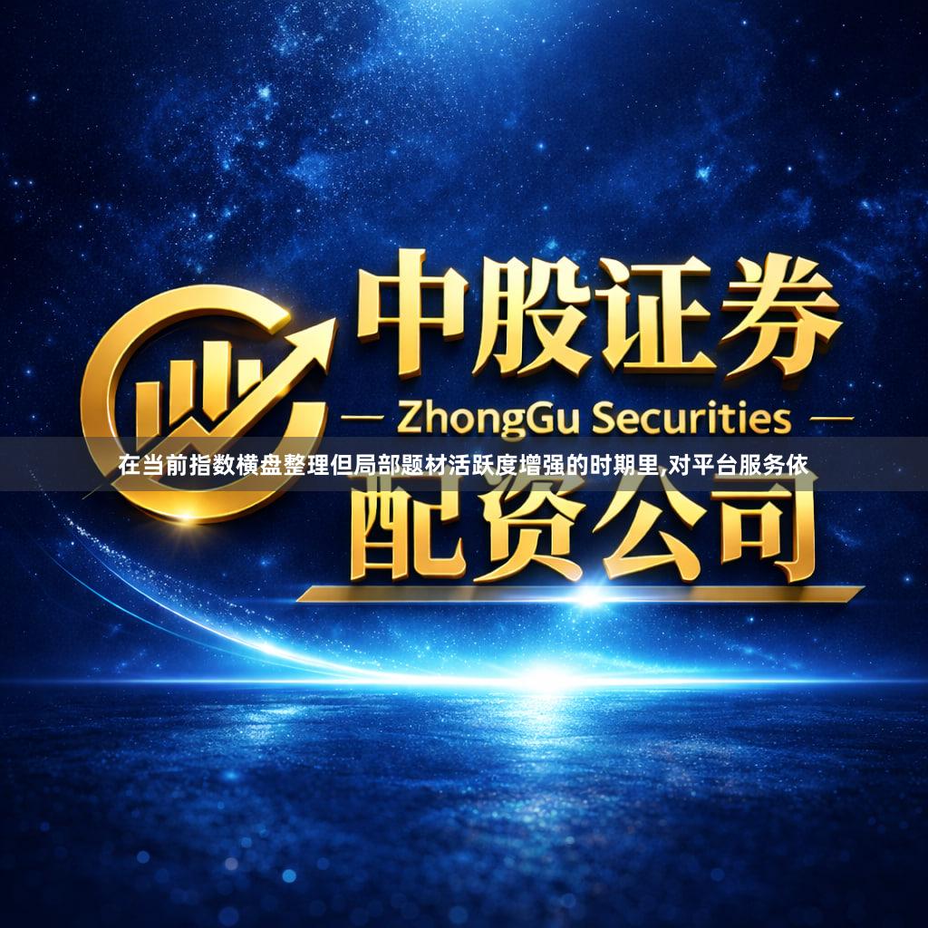 在当前指数横盘整理但局部题材活跃度增强的时期里,对平台服务依