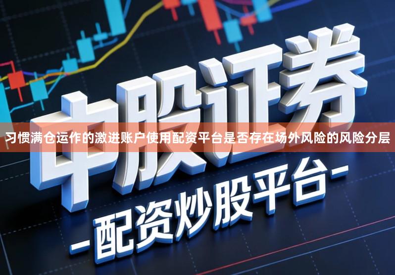 习惯满仓运作的激进账户使用配资平台是否存在场外风险的风险分层