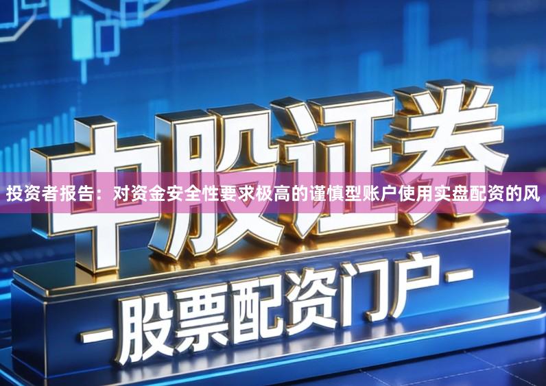 投资者报告：对资金安全性要求极高的谨慎型账户使用实盘配资的风