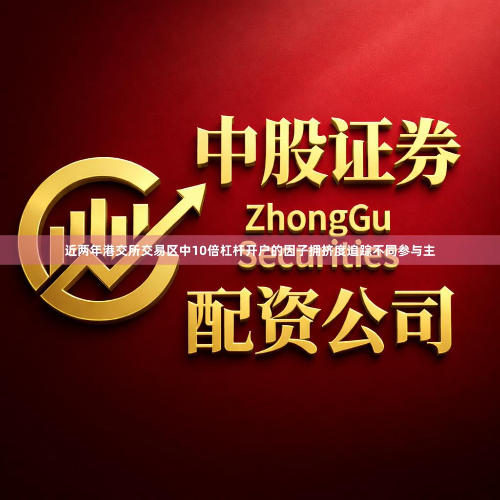 近两年港交所交易区中10倍杠杆开户的因子拥挤度追踪不同参与主