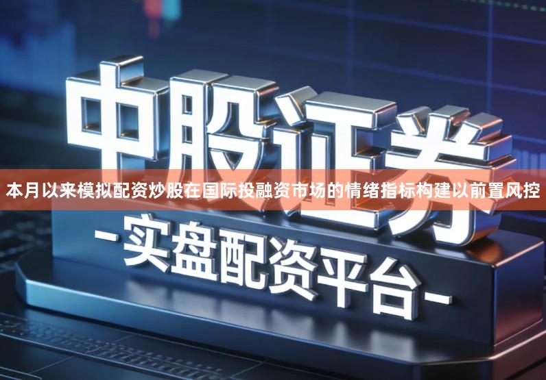 本月以来模拟配资炒股在国际投融资市场的情绪指标构建以前置风控