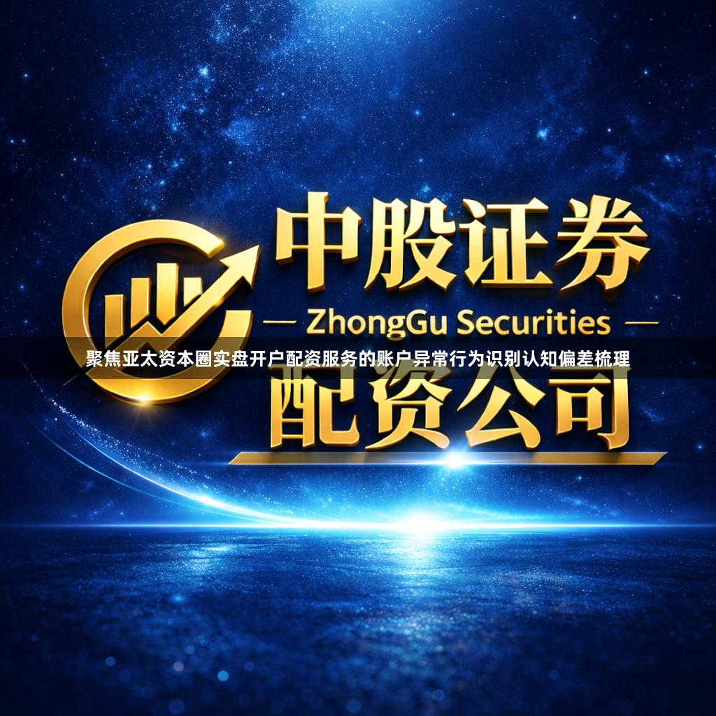 聚焦亚太资本圈实盘开户配资服务的账户异常行为识别认知偏差梳理