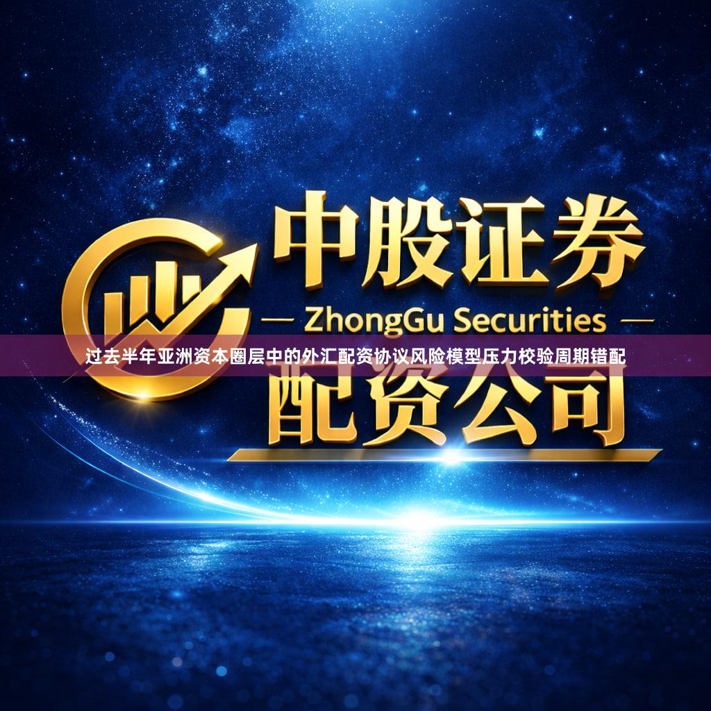 过去半年亚洲资本圈层中的外汇配资协议风险模型压力校验周期错配