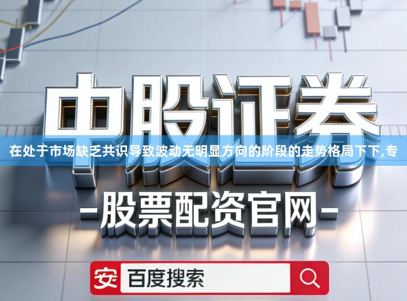 在处于市场缺乏共识导致波动无明显方向的阶段的走势格局下下,专