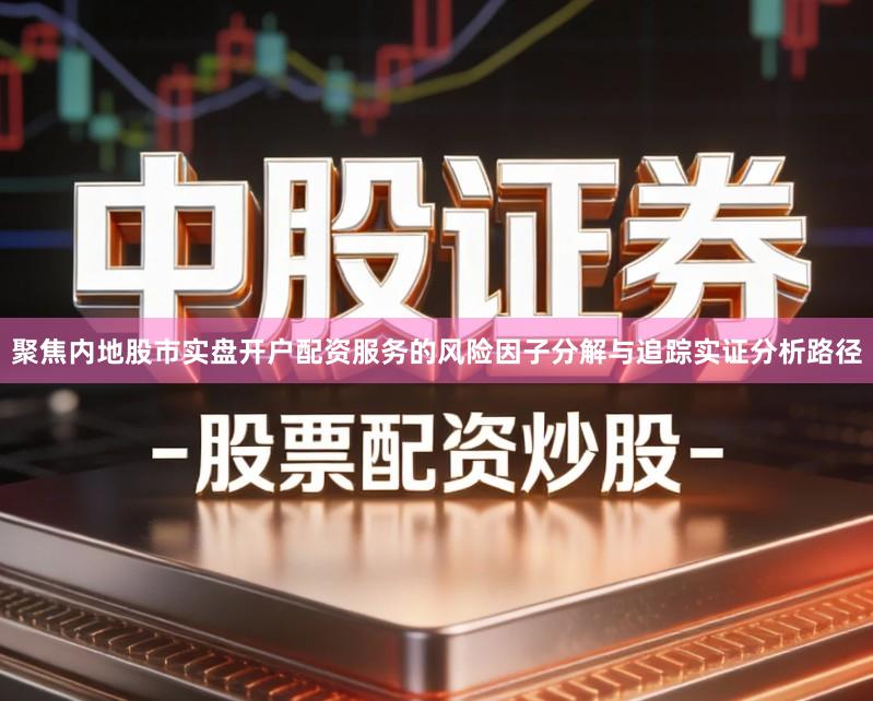 聚焦内地股市实盘开户配资服务的风险因子分解与追踪实证分析路径
