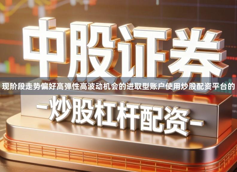现阶段走势偏好高弹性高波动机会的进取型账户使用炒股配资平台的