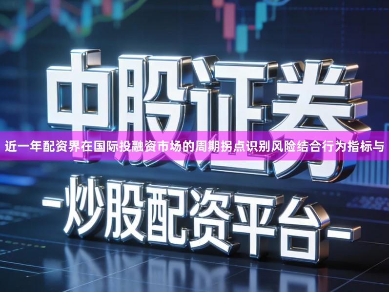 近一年配资界在国际投融资市场的周期拐点识别风险结合行为指标与