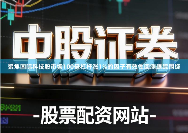 聚焦国际科技股市场100倍杠杆涨1%的因子有效性回测跟踪围绕