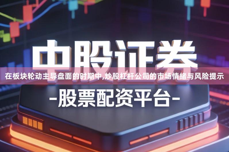 在板块轮动主导盘面的时期中,炒股杠杆公司的市场情绪与风险提示
