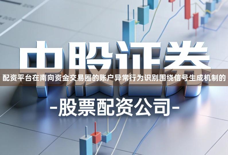 配资平台在南向资金交易圈的账户异常行为识别围绕信号生成机制的