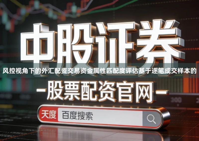 风控视角下的外汇配资交易资金属性匹配度评估基于逐笔成交样本的