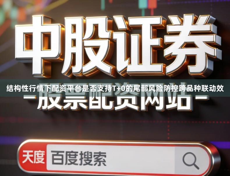 结构性行情下配资平台是否支持T+0的尾部风险防控跨品种联动效