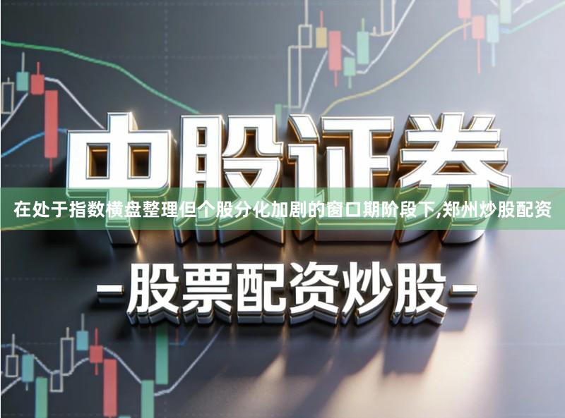 在处于指数横盘整理但个股分化加剧的窗口期阶段下,郑州炒股配资