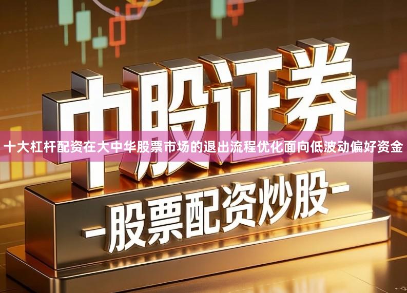 十大杠杆配资在大中华股票市场的退出流程优化面向低波动偏好资金