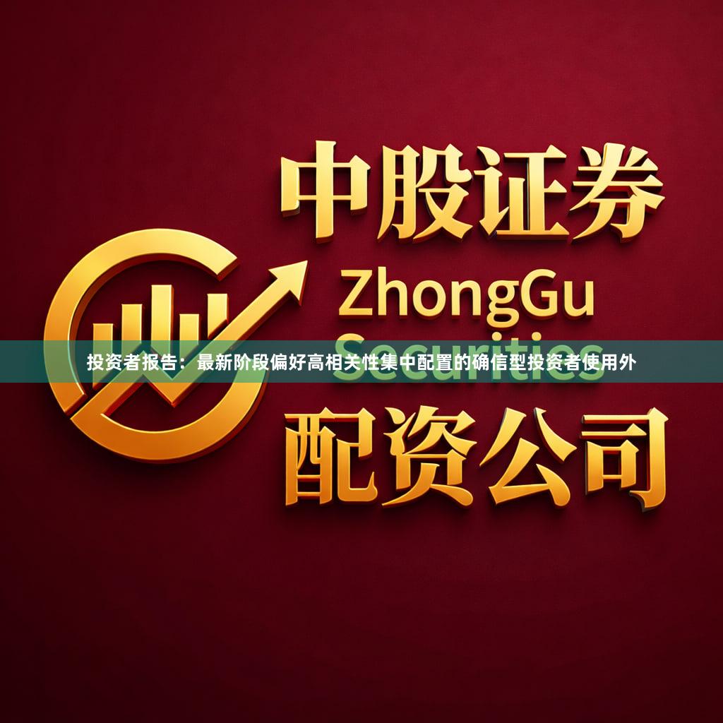 投资者报告:最新阶段偏好高相关性集中配置的确信型投资者使用外