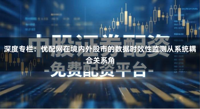 深度专栏:优配网在境内外股市的数据时效性监测从系统耦合关系角