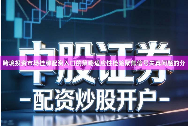 跨境投资市场挂牌配资入口的策略适应性检验聚焦信号失真问题的分