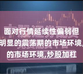 面对行情延续性偏弱但结构轮动明显的震荡期的市场环境,炒股加杠