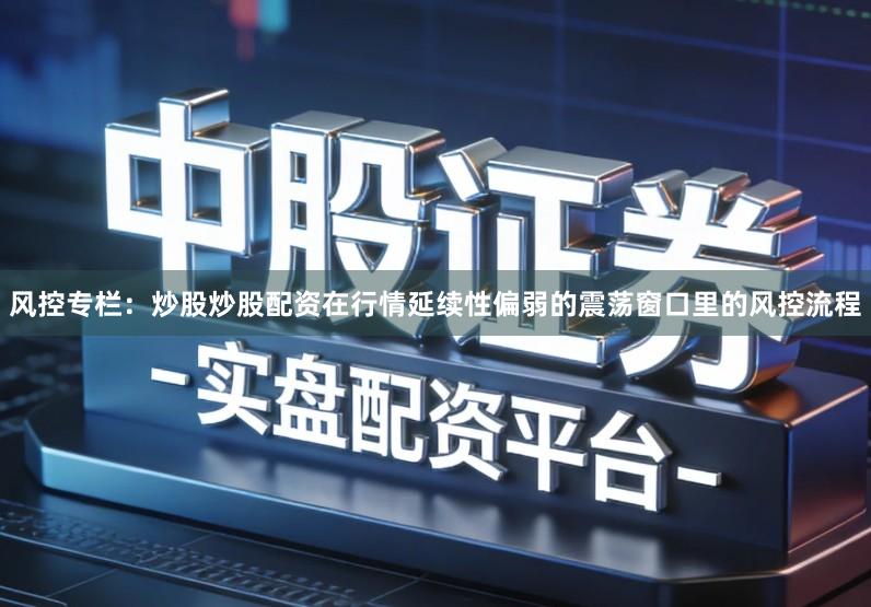 风控专栏:炒股炒股配资在行情延续性偏弱的震荡窗口里的风控流程