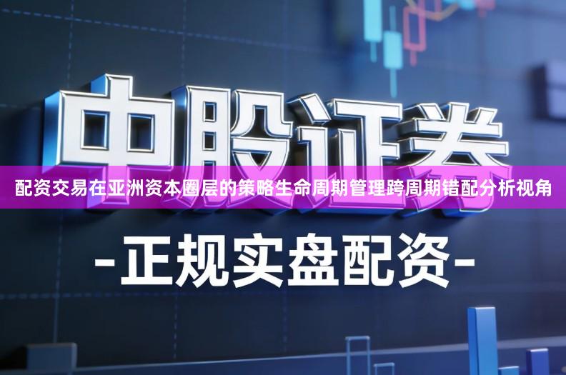配资交易在亚洲资本圈层的策略生命周期管理跨周期错配分析视角