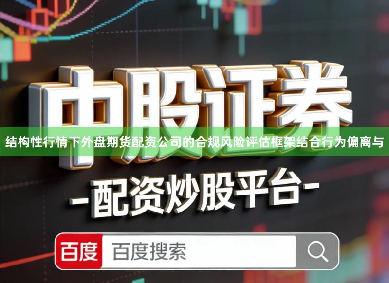 结构性行情下外盘期货配资公司的合规风险评估框架结合行为偏离与