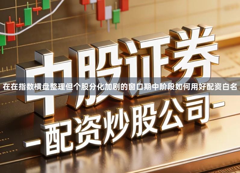 在在指数横盘整理但个股分化加剧的窗口期中阶段如何用好配资白名