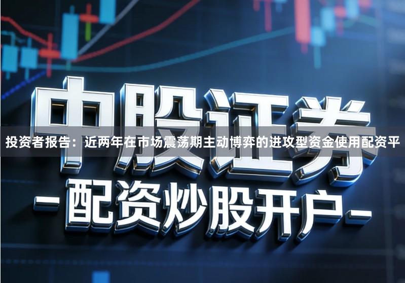 投资者报告：近两年在市场震荡期主动博弈的进攻型资金使用配资平