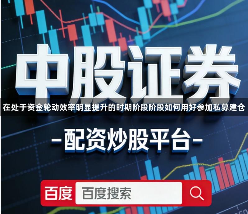 在处于资金轮动效率明显提升的时期阶段阶段如何用好参加私募建仓