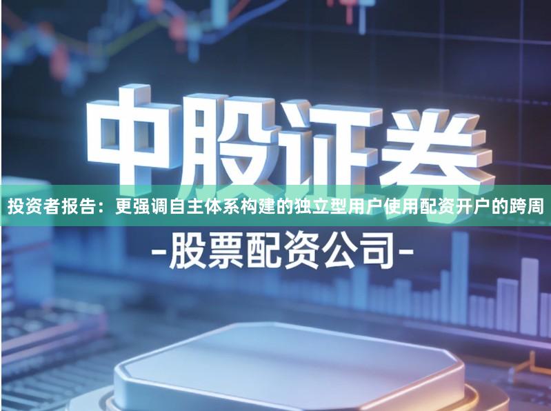 投资者报告：更强调自主体系构建的独立型用户使用配资开户的跨周