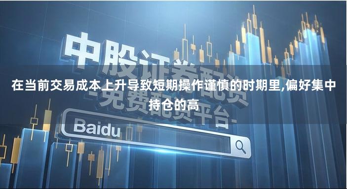 在当前交易成本上升导致短期操作谨慎的时期里,偏好集中持仓的高