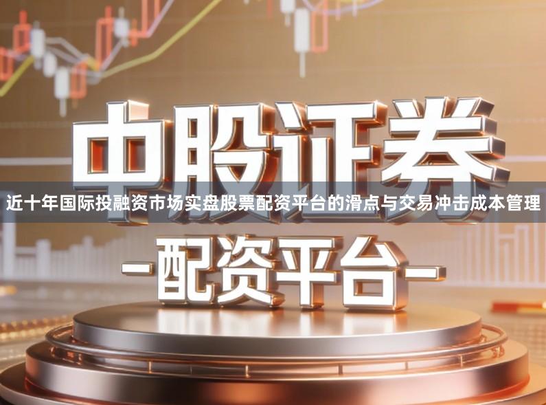 近十年国际投融资市场实盘股票配资平台的滑点与交易冲击成本管理