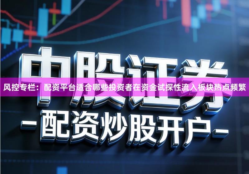 风控专栏:配资平台适合哪些投资者在资金试探性流入板块热点频繁