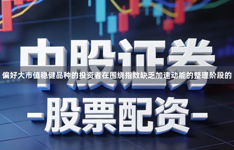 偏好大市值稳健品种的投资者在围绕指数缺乏加速动能的整理阶段的