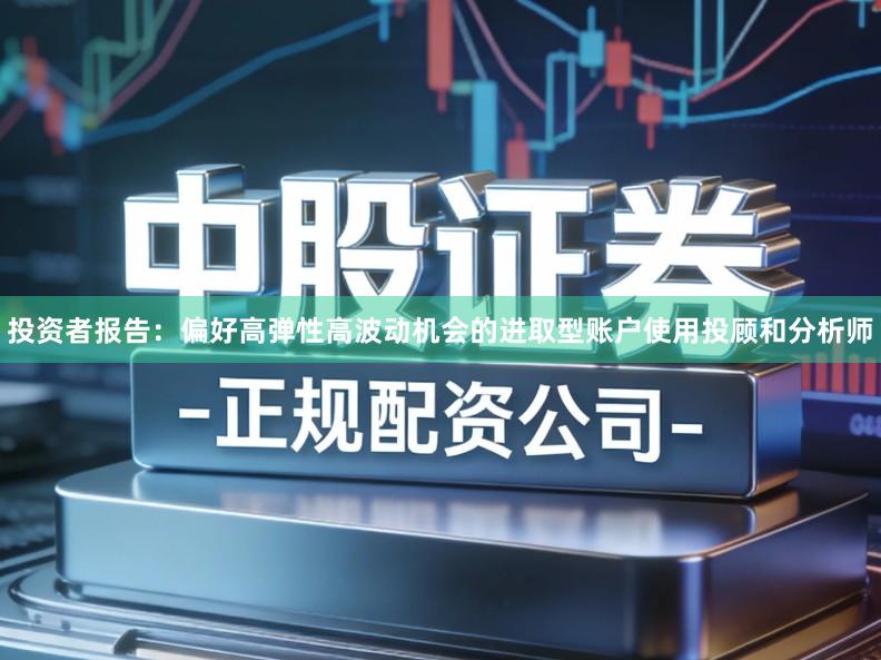 投资者报告：偏好高弹性高波动机会的进取型账户使用投顾和分析师