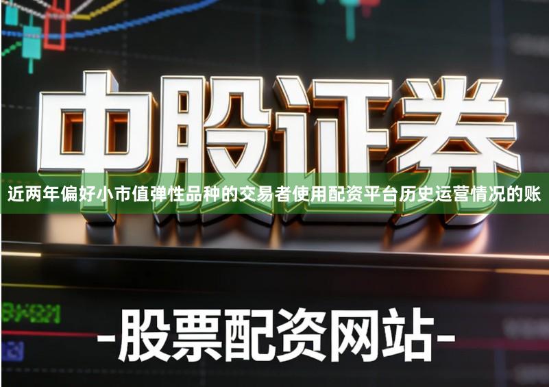 近两年偏好小市值弹性品种的交易者使用配资平台历史运营情况的账