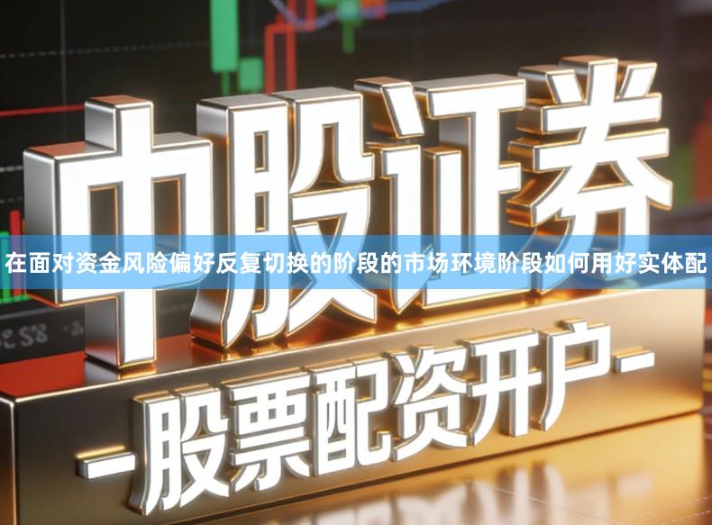 在面对资金风险偏好反复切换的阶段的市场环境阶段如何用好实体配