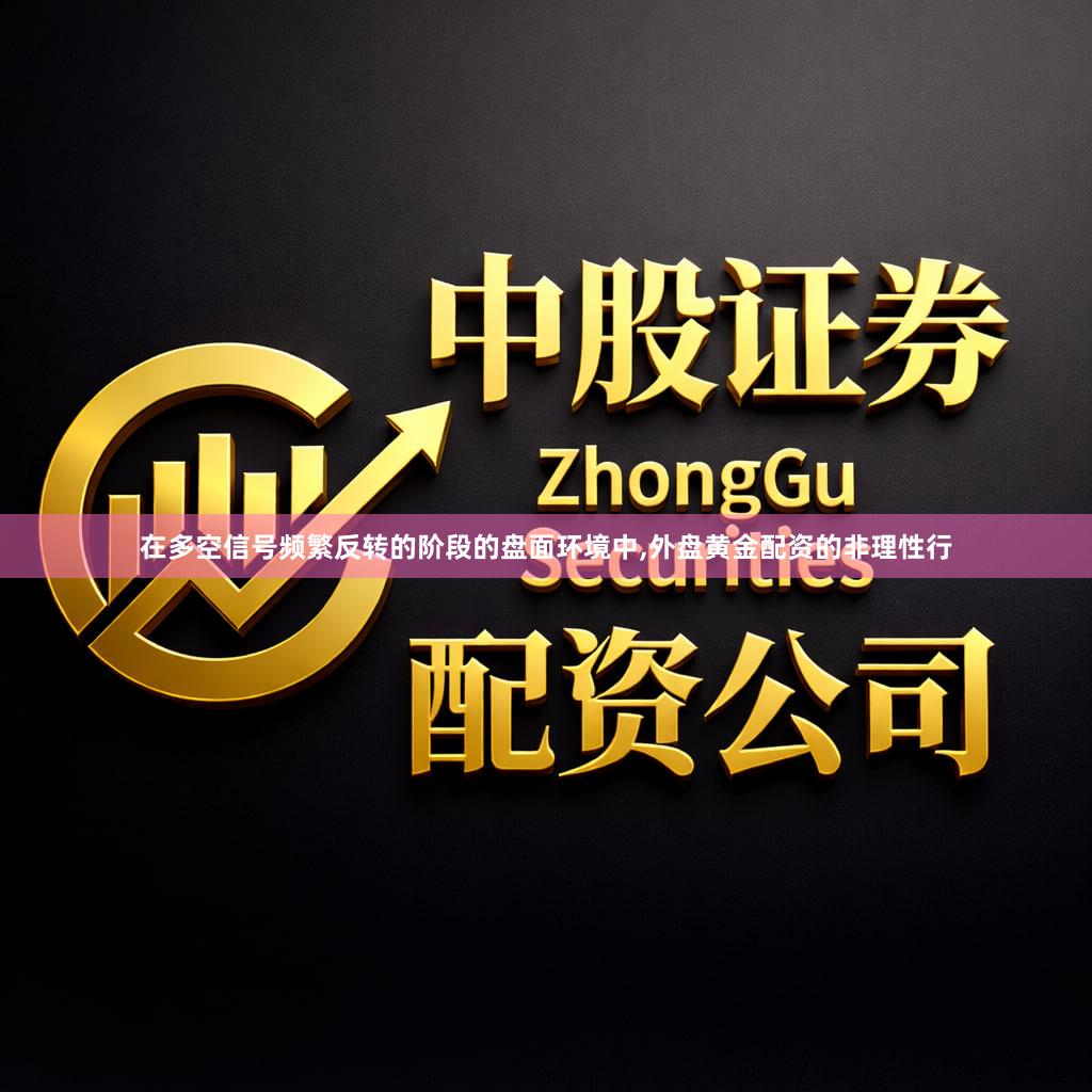 在多空信号频繁反转的阶段的盘面环境中,外盘黄金配资的非理性行