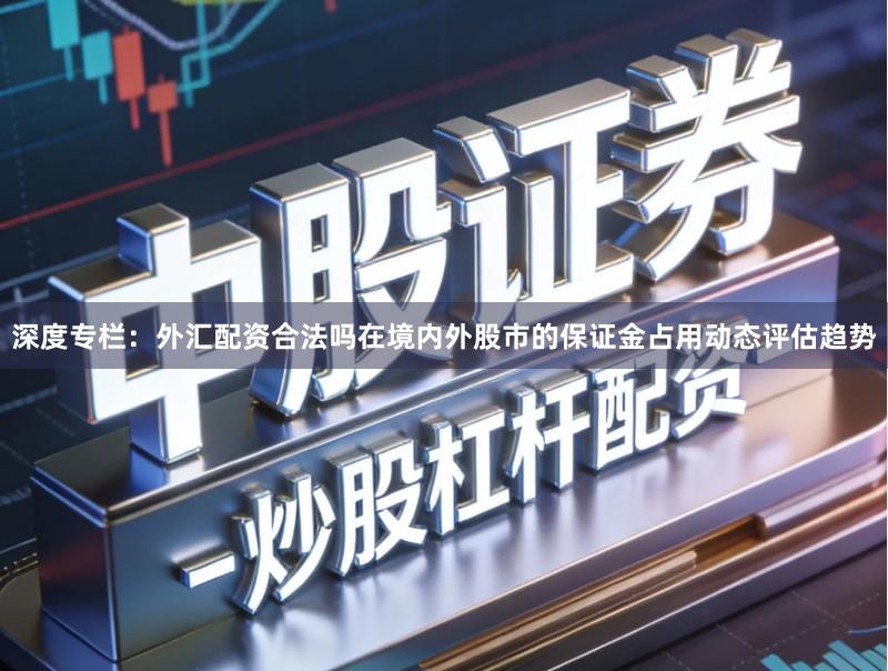 深度专栏：外汇配资合法吗在境内外股市的保证金占用动态评估趋势